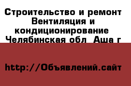 Строительство и ремонт Вентиляция и кондиционирование. Челябинская обл.,Аша г.